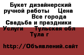 Букет дизайнерский ручной работы. › Цена ­ 5 000 - Все города Свадьба и праздники » Услуги   . Тульская обл.,Тула г.